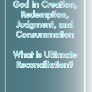 God in Creation, Redemption, Judgment and Consummation & What is Ultimate Reconciliation?