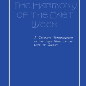 The Harmony of the Last Week: A Complete Rearrangement of the Last Week in the Life of Christ