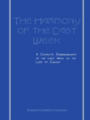 The Harmony of the Last Week: A Complete Rearrangement of the Last Week in the Life of Christ