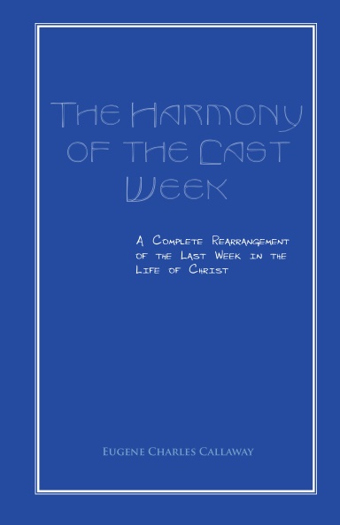 The Harmony of the Last Week: A Complete Rearrangement of the Last Week in the Life of Christ