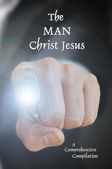 The Man Christ Jesus: His Birth, Life, Nature, Faith, Suffering and Glory