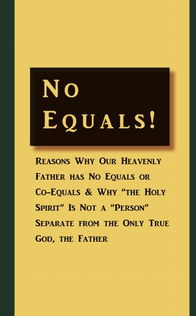 No Equals! Reasons Why Our Heavenly Father has No Equals or Co- Equals & Why “the Holy Spirit” Is Not a “Person” Separate from the Only True God, the Father