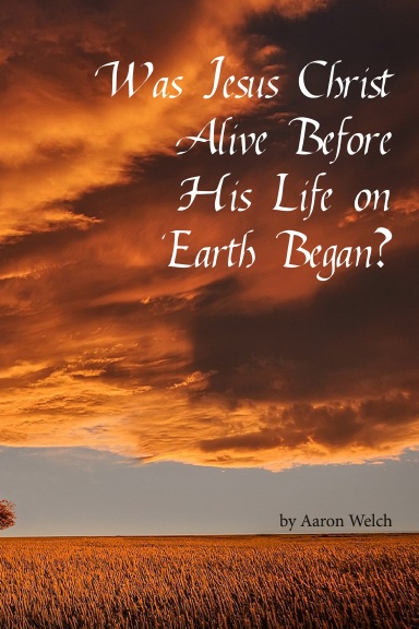 Was Jesus Christ Alive Before His Life on Earth Began?: A Critical Look at the Supposed Preexistence of Christ