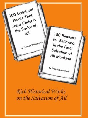 100 Scriptural Proofs That Jesus Christ Is the Savior of All  and 150 Reasons for Believing in the Final Salvation of All Mankind