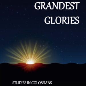 His Grandest Glories: Studies in Colossians